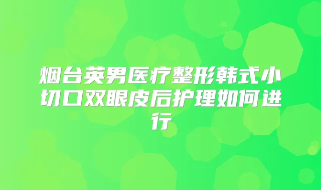 烟台英男医疗整形韩式小切口双眼皮后护理如何进行