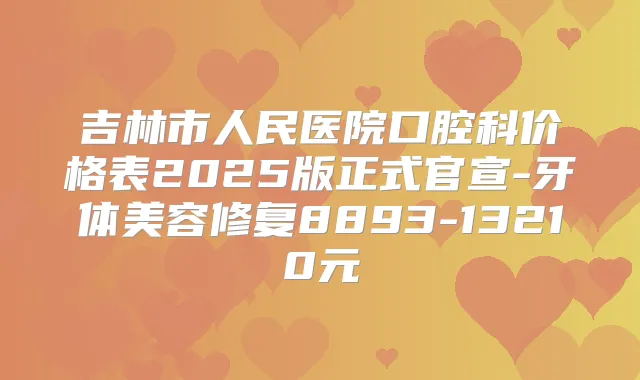 吉林市人民医院口腔科价格表2025版正式官宣-牙体美容修复8893-13210元