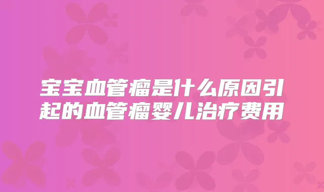 宝宝血管瘤是什么原因引起的血管瘤婴儿费用