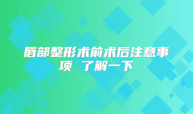 唇部整形术前术后注意事项 了解一下