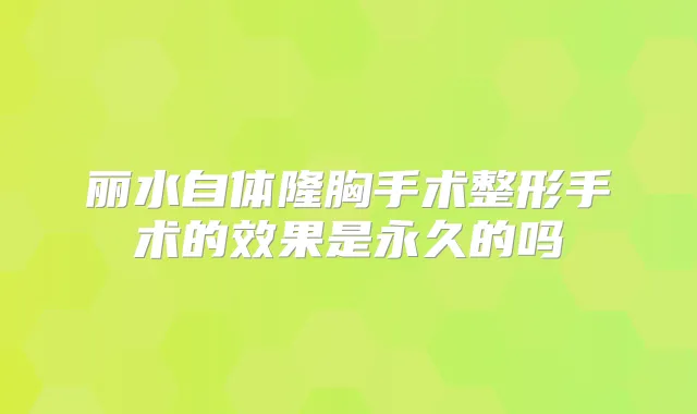 丽水自体隆胸手术整形手术的效果是永久的吗