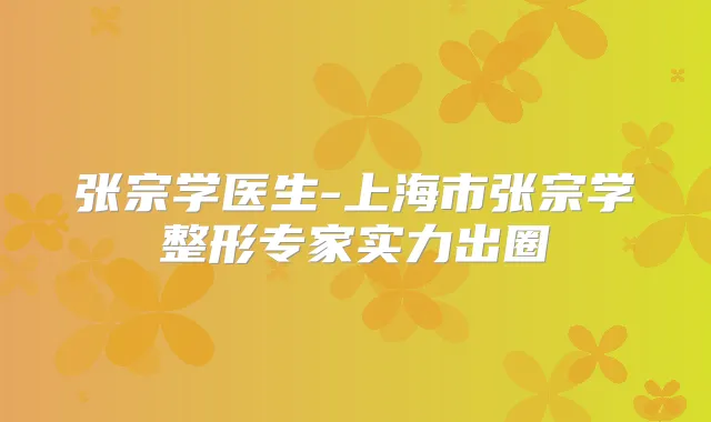 张宗学医生-上海市张宗学整形专家实力出圈