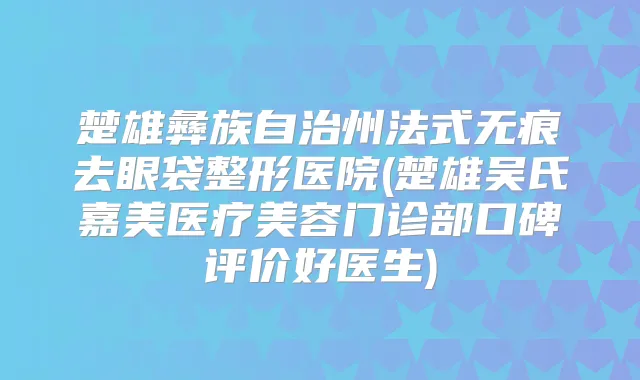 楚雄彝族自治州法式无痕去眼袋整形医院(楚雄吴氏嘉美医疗美容门诊部口碑评价好医生)