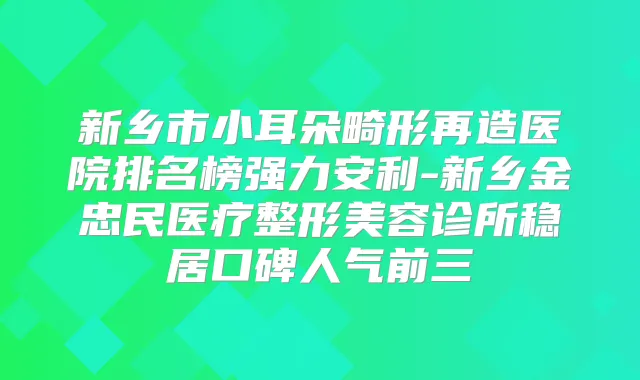 新乡市小耳朵畸形再造医院排名榜强力安利-新乡金忠民医疗整形美容诊所稳居口碑人气前三