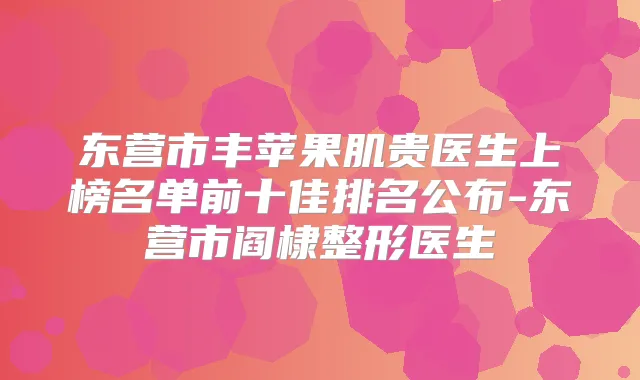东营市丰苹果肌贵医生上榜名单前十佳排名公布-东营市阎棣整形医生