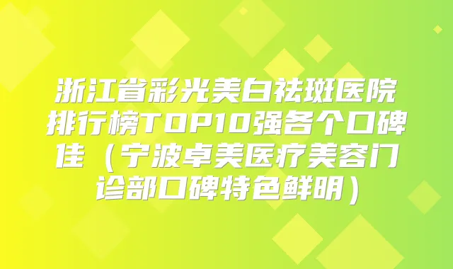 浙江省彩光美白祛斑医院排行榜TOP10强各个口碑佳(宁波卓美医疗美容门诊部口碑特色鲜明)