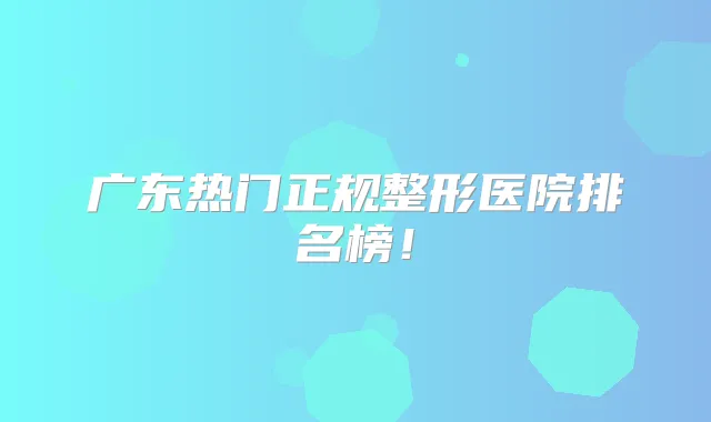 广东热门正规整形医院排名榜！