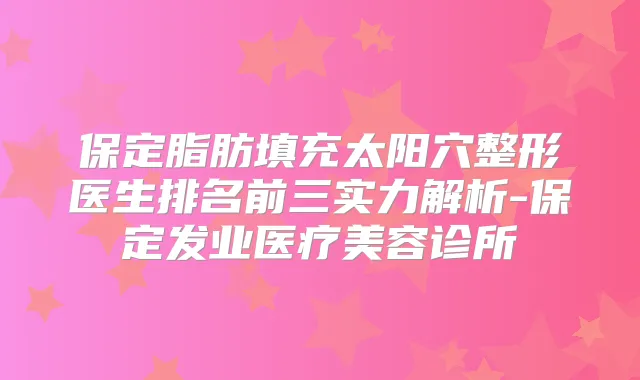 保定脂肪填充太阳穴整形医生排名前三实力解析-保定发业医疗美容诊所