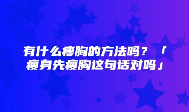有什么瘦胸的方法吗?「瘦身先瘦胸这句话对吗」