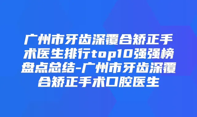 广州市牙齿深覆合矫正手术医生排行top10强强榜盘点总结-广州市牙齿深覆合矫正手术口腔医生