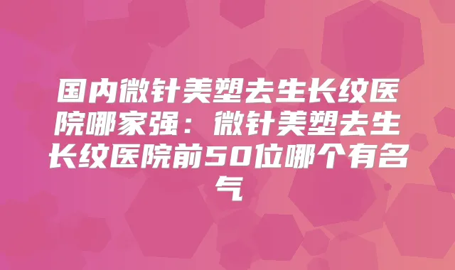 国内微针美塑去生长纹医院哪家强:微针美塑去生长纹医院前50位哪个有名气