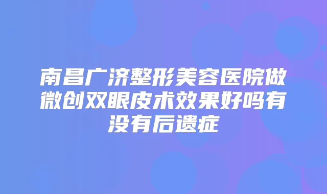 南昌广济整形美容医院做微创双眼皮术效果好吗有没有后遗症