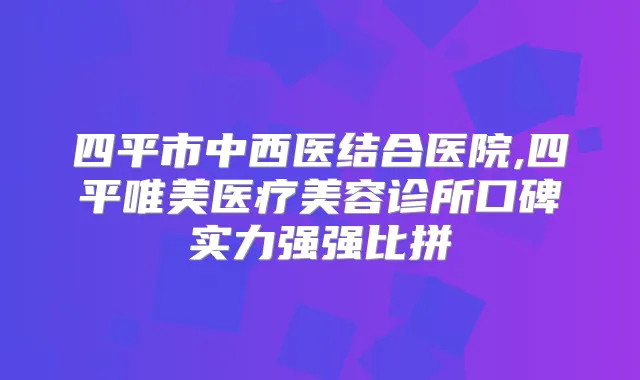 四平市中西医结合医院,四平唯美医疗美容诊所口碑实力强强比拼