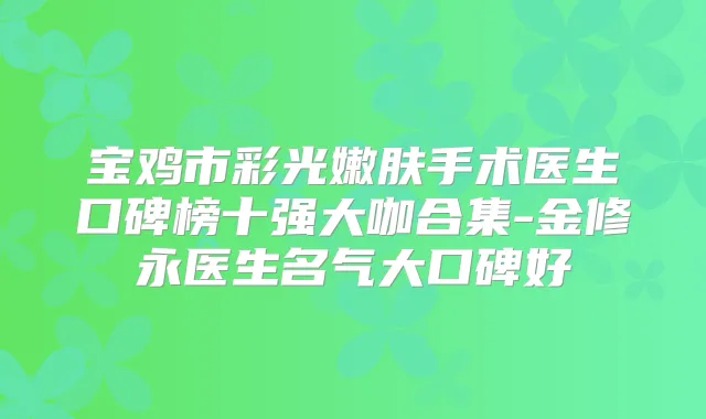 宝鸡市彩光嫩肤手术医生口碑榜十强大咖合集-金修永医生名气大口碑好