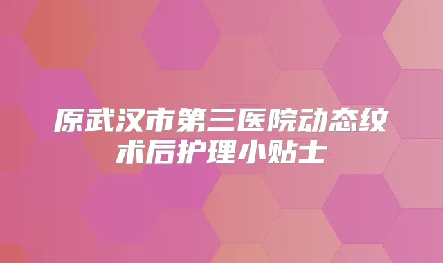 原武汉市第三医院动态纹术后护理小贴士