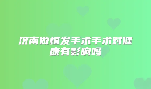 济南做植发手术手术对健康有影响吗