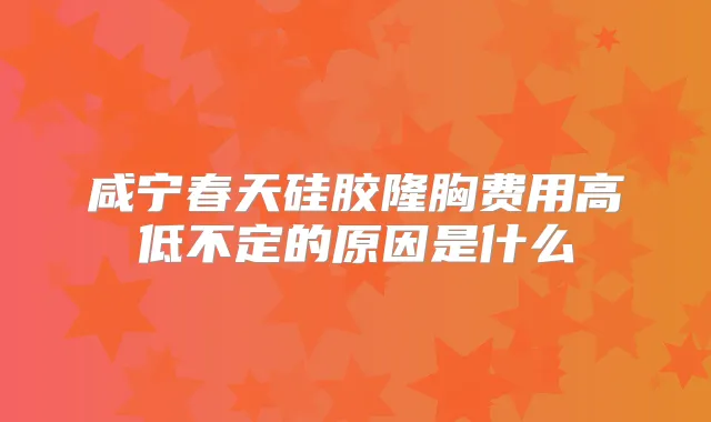 咸宁春天硅胶隆胸费用高低不定的原因是什么