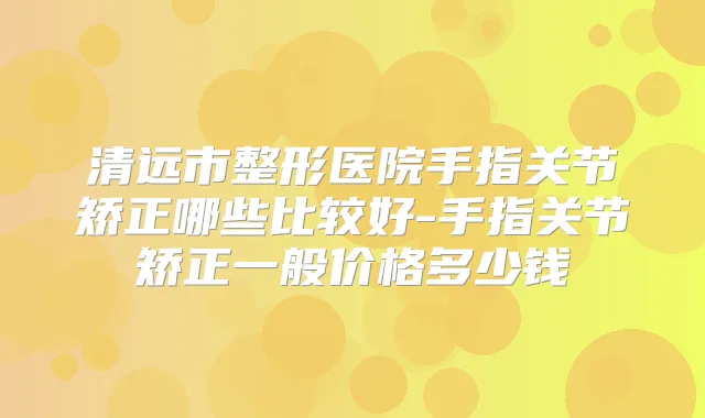 清远市整形医院手指关节矫正哪些比较好-手指关节矫正一般价格多少钱