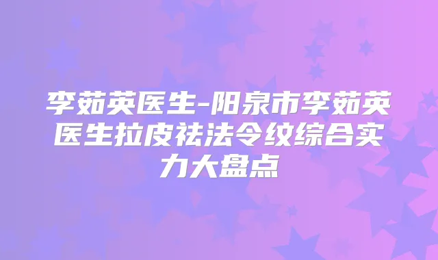 李茹英医生-阳泉市李茹英医生拉皮祛法令纹综合实力大盘点