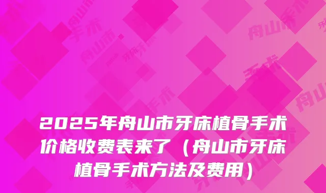 2025年舟山市牙床植骨手术价格收费表来了（舟山市牙床植骨手术方法及费用）