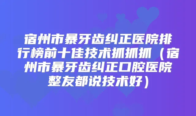 宿州市暴牙齿纠正医院排行榜前十佳技术抓抓抓(宿州市暴牙齿纠正口腔医院整友都说技术好)