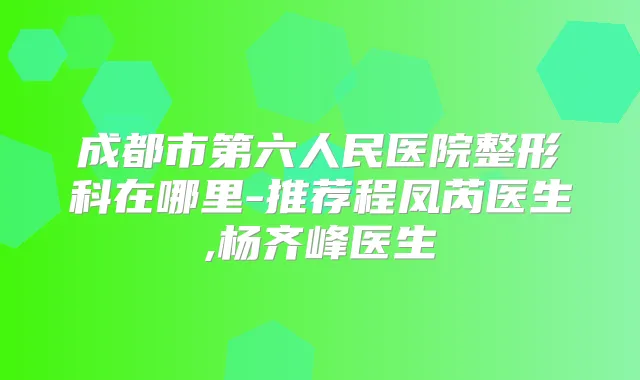 成都市第六人民医院整形科在哪里-推荐程凤芮医生,杨齐峰医生
