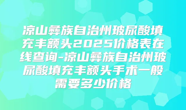 凉山彝族自治州玻尿酸填充丰额头2025价格表在线查询-凉山彝族自治州玻尿酸填充丰额头手术一般需要多少价格