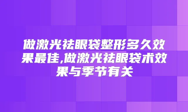 做激光祛眼袋整形多久效果佳,做激光祛眼袋术效果与季节有关