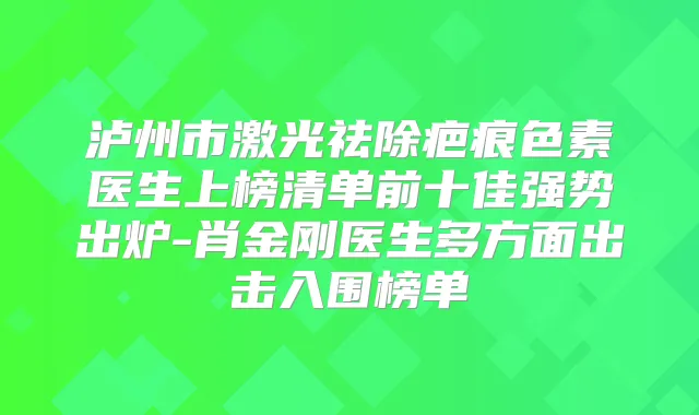 泸州市激光祛除疤痕色素医生上榜清单前十佳强势出炉-肖金刚医生多方面出击入围榜单