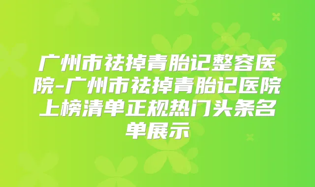 广州市祛掉青胎记整容医院-广州市祛掉青胎记医院上榜清单正规热门头条名单展示