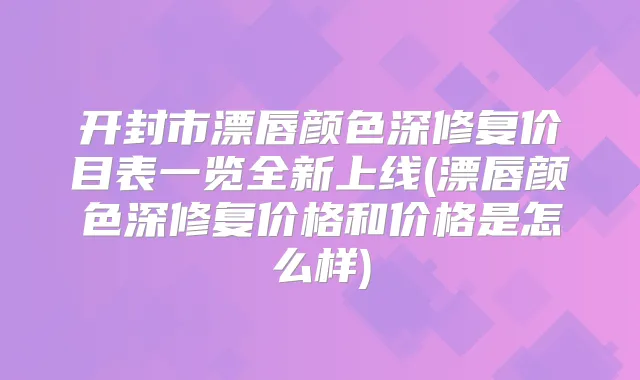 开封市漂唇颜色深修复价目表一览全新上线(漂唇颜色深修复价格和价格是怎么样)