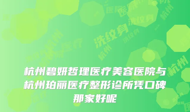 杭州碧妍哲理医疗美容医院与杭州珀丽医疗整形诊所凭口碑那家好呢