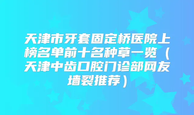 天津市牙套固定桥医院上榜名单前十名种草一览（天津中齿口腔门诊部网友墙裂推荐）