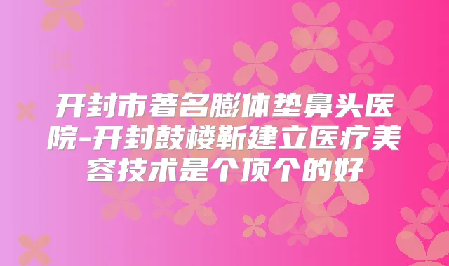 开封市著名膨体垫鼻头医院-开封鼓楼靳建立医疗美容技术是个顶个的好
