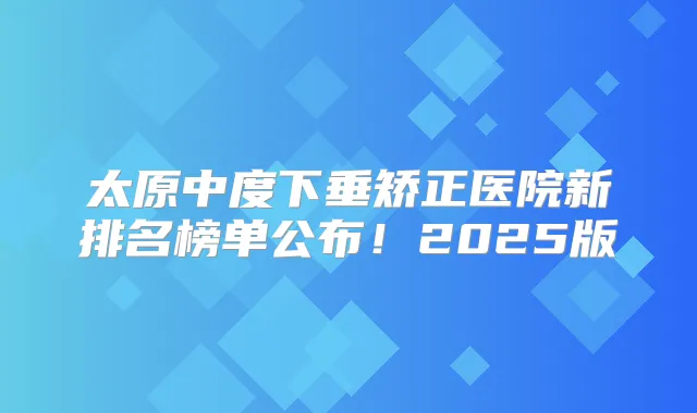 太原中度下垂矫正医院新排名榜单公布!2025版