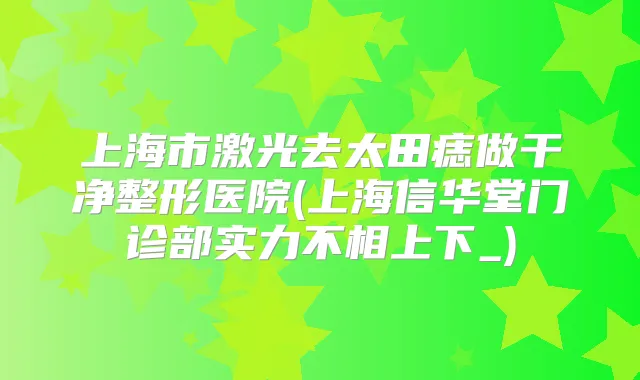 上海市激光去太田痣做干净整形医院(上海信华堂门诊部实力不相上下_)