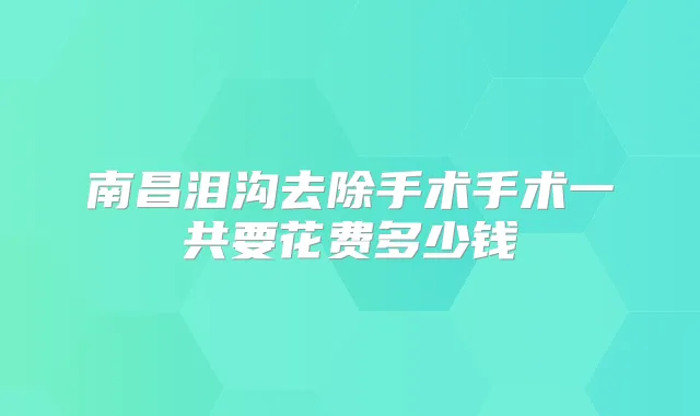 南昌泪沟去除手术手术一共要花费多少钱