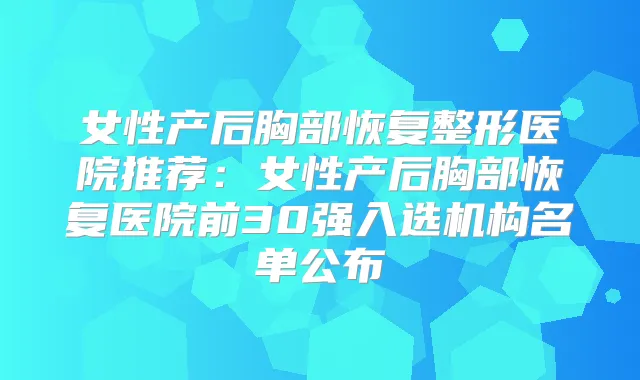 女性产后胸部恢复整形医院推荐：女性产后胸部恢复医院前30强入选机构名单公布