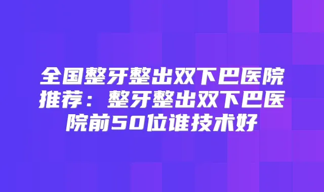 全国整牙整出双下巴医院推荐:整牙整出双下巴医院前50位谁技术好