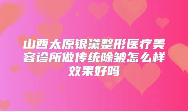 山西太原银黛整形医疗美容诊所做传统除皱怎么样效果好吗