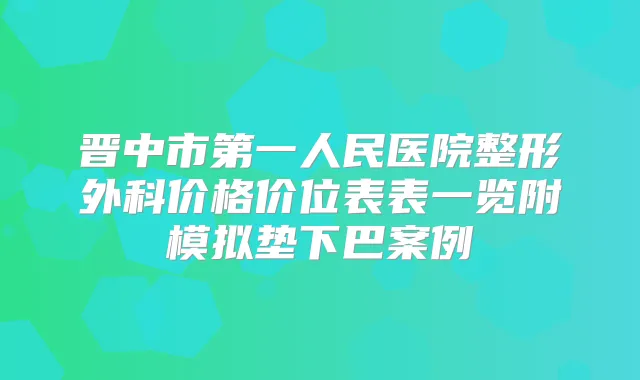 晋中市第一人民医院整形外科价格价位表表一览附模拟垫下巴案例