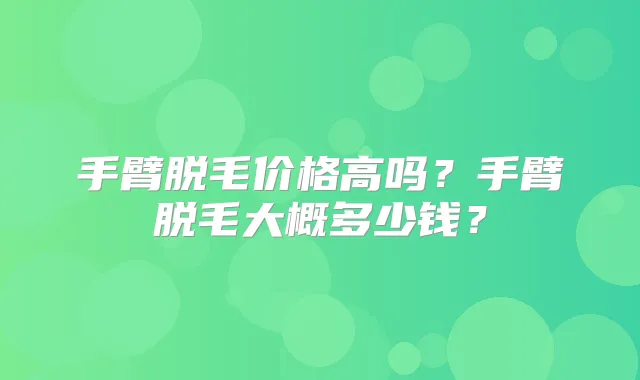 手臂脱毛价格高吗?手臂脱毛大概多少钱?