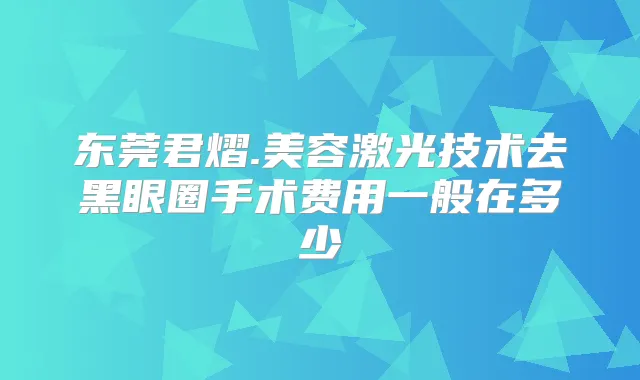 东莞君熠.美容激光技术去黑眼圈手术费用一般在多少