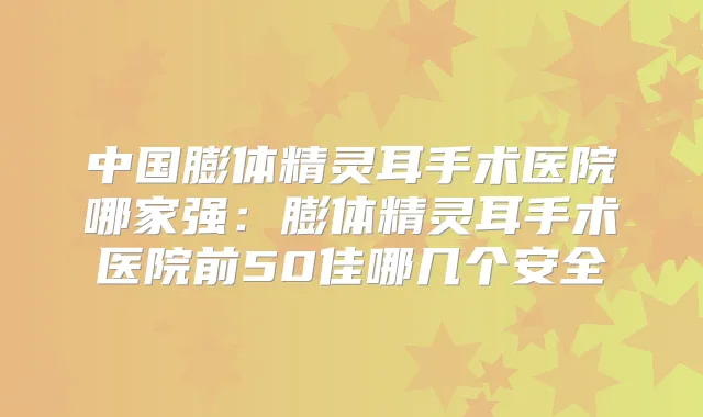 中国膨体手术医院哪家强:膨体手术医院前50佳哪几个安全