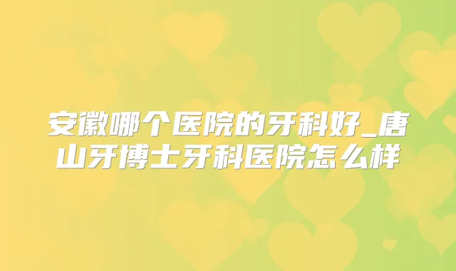 安徽哪个医院的牙科好_唐山牙博士牙科医院怎么样