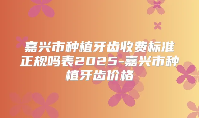 嘉兴市种植牙齿收费标准正规吗表2025-嘉兴市种植牙齿价格