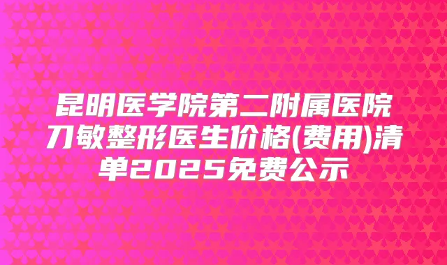 昆明医学院第二附属医院刀敏整形医生价格(费用)清单2025免费公示