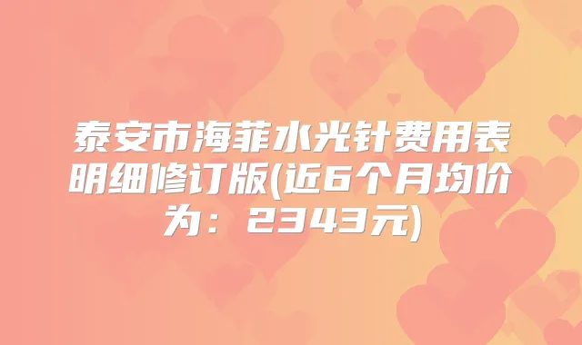 泰安市海菲水光针费用表明细修订版(近6个月均价为：2343元)