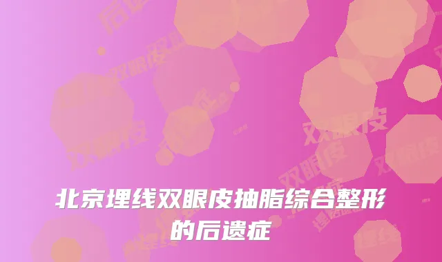 北京埋线双眼皮抽脂综合整形的后遗症
