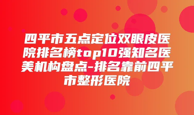 四平市五点定位双眼皮医院排名榜top10强知名医美机构盘点-排名靠前四平市整形医院